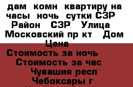 Cдам 1комн. квартиру на часы, ночь, сутки СЗР › Район ­ СЗР › Улица ­ Московский пр-кт › Дом ­ 7 › Цена ­ 1 300 › Стоимость за ночь ­ 1 000 › Стоимость за час ­ 200 - Чувашия респ., Чебоксары г. Недвижимость » Квартиры аренда посуточно   . Чувашия респ.